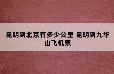 昆明到北京有多少公里 昆明到九华山飞机票